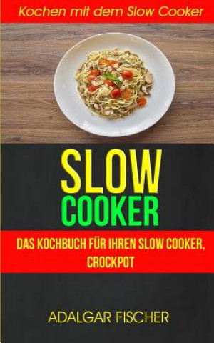 Kniha Slow Cooker (Sammlung): Das Kochbuch für Ihren Slow Cooker, Crockpot: Kochen mit dem Slow Cooker: Slowcooker-Rezepte (Crockpot) Adalgar Fischer