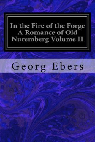 Carte In the Fire of the Forge A Romance of Old Nuremberg Volume II Georg Ebers
