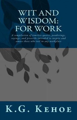 Buch Wit and Wisdom - For Work: A compilation of timeless quotes, ponderings, sayings, and proverbs intended to inspire and amuse those who toil in an K G Kehoe