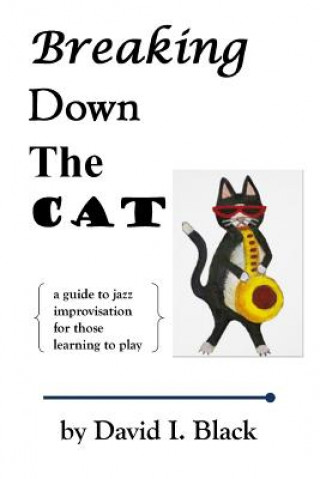 Carte Breaking Down the Cat: A Guide to Jazz Improvisation for Those Learning to Play David I Black