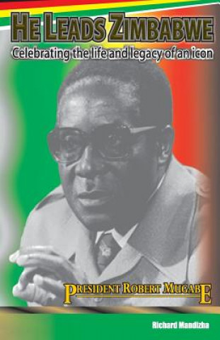 Kniha He Leads Zimbabwe: Celebrating The Life & Legacy of An Icon - President Robert Mugabe Richard Mandizha