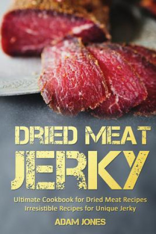 Kniha Dried Meat Jerky: Ultimate Cookbook for Dried Meat Recipes, Irresistible Recipes for Unique Jerky Adam Jones