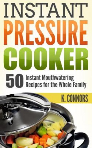Kniha Instant Pressure Cooker: 50 Instant Mouthwatering Recipes for the Whole Family K  Connors