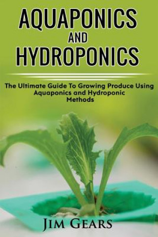 Könyv Aquaponics And Hydroponics: Learn How to Grow Using Aquaponics And Hydroponics. Successfully Grow Vegetables and Raise Fish Together, Lower Your W Jim Gears