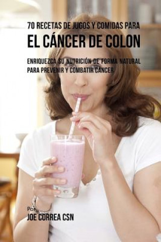 Könyv 70 Recetas de Jugos y Comidas Para el Cáncer de Colon: Enriquezca Su Nutrición de Forma Natural para Prevenir y Combatir Cáncer Joe Correa Csn