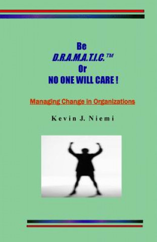 Kniha original Be D.R.A.M.A.T.I.C. Or NO ONE WILL CARE !: Managing Change in Organizations MR Kevin J Niemi