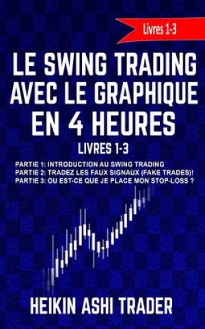Kniha Le Swing Trading Avec Le Graphique En 4 Heures Livres 1-3: Partie 1: Introduction au Swing Trading Partie 2: Tradez les faux signaux! Partie 3: O? est Heikin Ashi Trader