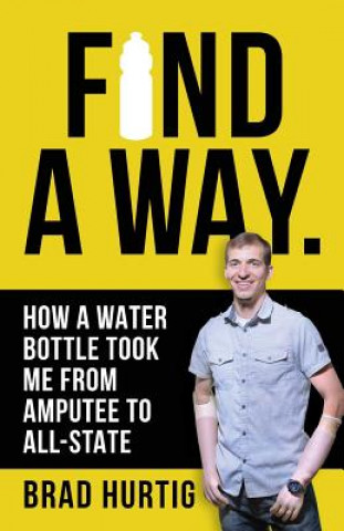 Книга Find A Way: How a Water Bottle Took Me from Amputee to All-State Brad Hurtig