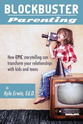 Carte Blockbuster Parenting: How Epic Storytelling can Transform your Relationships with Kids & Teens Kyle Erwin Ed D