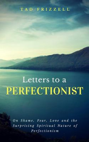 Carte Letters to a Perfectionist: On Shame, Fear, Love, and the Surprising Spiritual Nature of Perfectionism Tad Frizzell