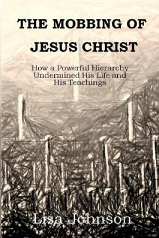 Kniha The Mobbing Of Jesus Christ: How a Powerful Hierarchy Undermined His Life and His Teachings Lisa Johnson