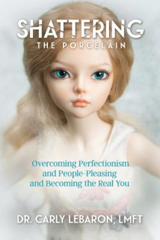 Kniha Shattering the Porcelain: Overcoming Perfectionism and People-Pleasing and Becoming the Real You Dr Carly Lebaron Lmft