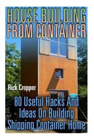 Kniha House Building From Container: 80 Useful Hacks And Ideas On Building Shipping Container Home: (Tiny Houses Plans, Interior Design Books, Architecture Rick Cropper