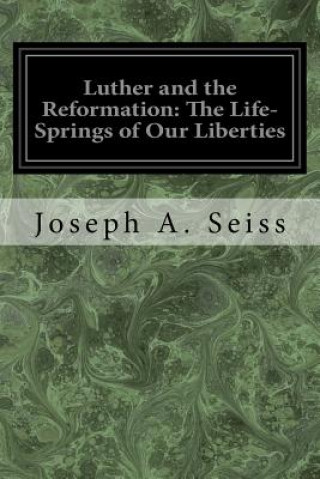 Kniha Luther and the Reformation: The Life-Springs of Our Liberties Joseph A Seiss