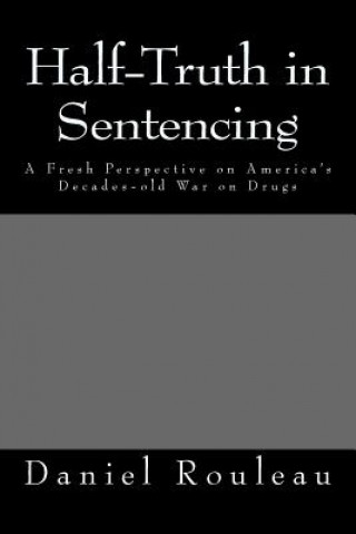 Kniha Half-Truth in Sentencing: A Fresh Perspective on America's Decades- old war on drugs Daniel M Rouleau