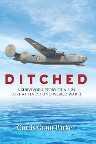 Book Ditched: A Survivor's Story of a B-24 Lost at Sea during World War II Mr Curtis Grant Parker