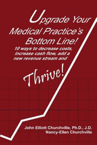 Книга Upgrade Your Medical Practice's Bottom Line!: 10 Ways to Decrease Costs, Increase Cash Flow, Add a New Revenue Stream and THRIVE! John Elliott Churchville Ph D
