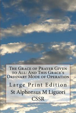 Kniha The Grace of Prayer Given to All: And This Grace's Ordinary Mode of Operation: Large Print Edition St Alphonsus M Liguori Cssr