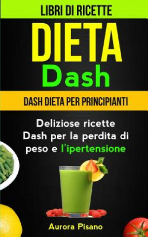 Kniha Dieta Dash (Collezione): Libri di ricette: Dash Dieta per Principianti: Deliziose ricette Dash per la perdita di peso e l'ipertensione Aurora Pisano