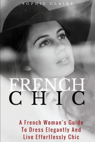 Kniha French Chic: A French Woman's Guide To Dress Elegantly And Live Effortlessly Chic Sophie Claire