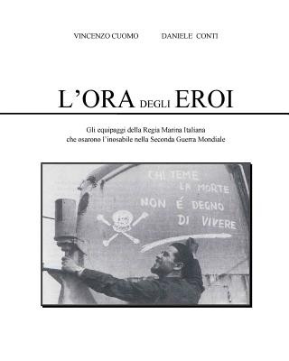 Knjiga L'Ora degli Eroi: Gli equipaggi della Regia Marina Italiana che osarono l'inosabile nella Seconda Guerra Mondiale Daniele Conti