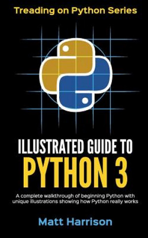 Carte Illustrated Guide to Python 3: A Complete Walkthrough of Beginning Python with Unique Illustrations Showing how Python Really Works. Now covering Pyt Matt Harrison