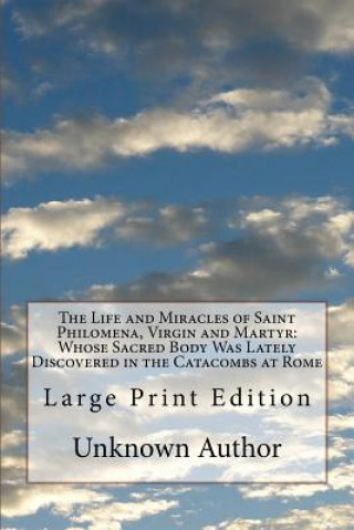 Książka The Life and Miracles of Saint Philomena, Virgin and Martyr: Whose Sacred Body Was Lately Discovered in the Catacombs at Rome: Large Print Edition Unknown Author