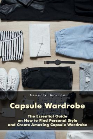 Carte Capsule Wardrobe: The Essential Guide on How to Find Personal Style and Create Amazing Capsule Wardrobe: (Smart Wardrobe, Wardrobe Essen Beverly Morton