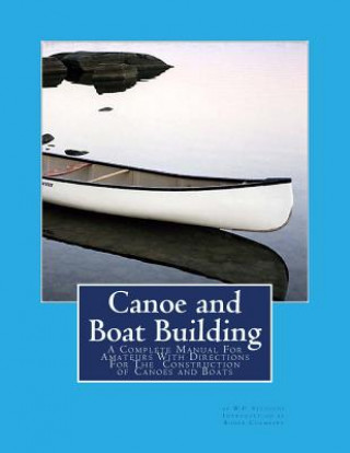 Carte Canoe and Boat Building: A Complete Manual For Amateurs With Directions For The Construction of Canoes and Boats W P Stephens