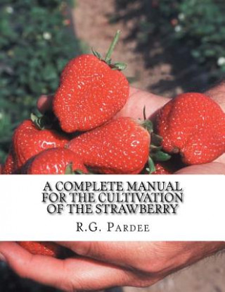 Kniha A Complete Manual For The Cultivation of the Strawberry: Also for the Raspberry, Blackberry, Currant, Gooseberry and Grape R G Pardee