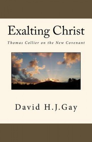 Carte Exalting Christ: Thomas Collier on the New Covenant David H J Gay