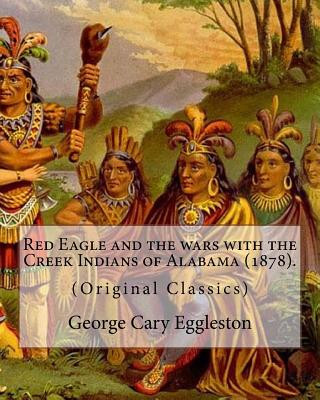 Könyv Red Eagle and the wars with the Creek Indians of Alabama (1878). By: George Cary Eggleston: Though they are not as well known as tribes like the Sioux George Cary Eggleston