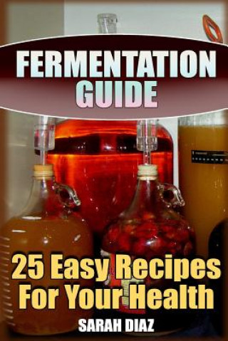 Kniha Fermentation Guide: 25 Easy Recipes For Your Health: (Fermented Food, Homemade Fermentation) Sarah Diaz