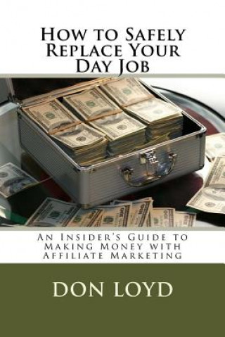 Kniha How to Safely Replace Your Day Job: An Insider's Guide to Making Money with Affiliate Marketing Don Loyd