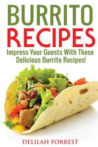 Livro Burrito Recipes: Serve The Most Delicious Burrito's, Throw The Best Mexican Dinner Parties, Mixed Meats, Vegetarian and More! Authentic Delilah Forrest
