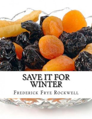 Könyv Save It For Winter: Methods of Canning, Dehydrating, Preserving and Storing Vegetables and Fruits For Winter Frederick Frye Rockwell
