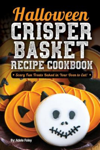 Książka Halloween Crisper Basket Recipe Cookbook: Scary Fun Treats Baked in Your Oven to Eat! Adele Foley