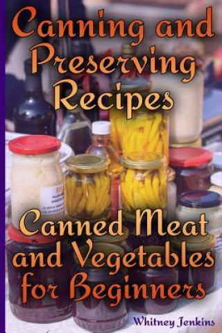 Книга Canning and Preserving Recipes: Canned Meat and Vegetables for Beginners: (Homemade Canning, Canning Recipes) Whitney Jenkins