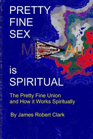 Könyv Pretty Fine Sex is Spiritual: The Pretty Fine Sexual Union... How it all Works Spiritually James Robert Clark Ra