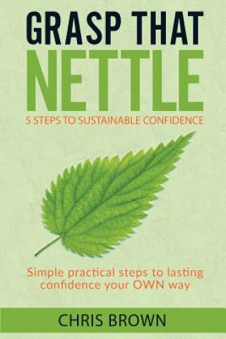 Kniha Grasp that Nettle: 5 Steps to Sustainable Confidence: Simple practical steps to lasting confidence your own way Chris Brown