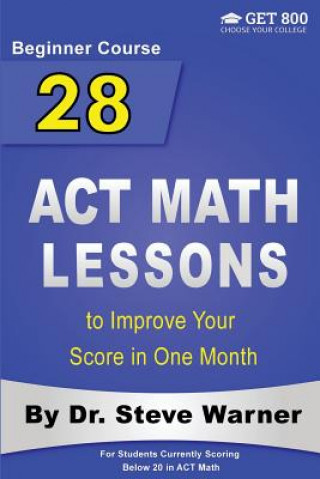 Carte 28 ACT Math Lessons to Improve Your Score in One Month - Beginner Course: For Students Currently Scoring Below 20 in ACT Math Steve Warner