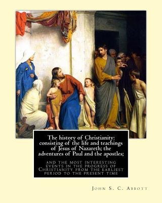 Książka The history of Christianity: consisting of the life and teachings of Jesus of Nazareth; the adventures of Paul and the apostles; and the most inter John S C Abbott