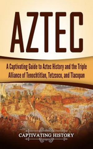 Kniha Aztec: A Captivating Guide to Aztec History and the Triple Alliance of Tenochtitlan, Tetzcoco, and Tlacopan Captivating History