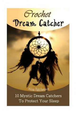 Carte Crochet Dream Catchers: 10 Mystic Dream Catchers To Protect Your Sleep: (Crochet Hook A, Crochet Accessories, Crochet Patterns, Crochet Books, Alisa Hatchenson