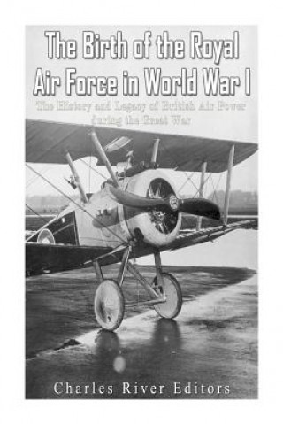 Carte The Birth of the Royal Air Force in World War I: The History and Legacy of British Air Power during the Great War Charles River Editors