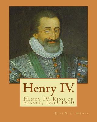 Książka Henry IV. By: John S. C. Abbott: Henry IV, King of France, 1553-1610 John S C Abbott