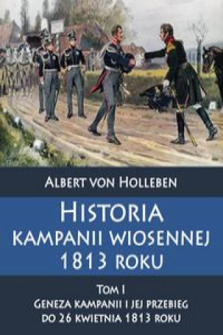 Carte Historia kampanii wiosennej 1813 roku Tom I Geneza kampanii i jej przebieg do 26 kwietnia 1813 roku Holleben Albert