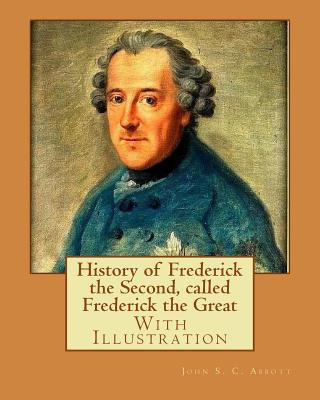Carte History of Frederick the Second, called Frederick the Great. By: John S. C. Abbott (With Illustration).: Frederick II, King of Prussia, 1712-1786, Pru John S C Abbott