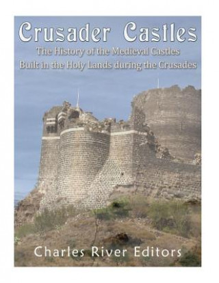 Könyv Crusader Castles: The History of the Medieval Castles Built in the Holy Lands during the Crusades Charles River Editors