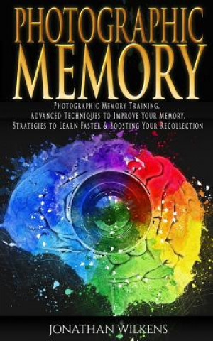 Kniha Photographic Memory: Photographic Memory Training, Advanced Techniques to Improve Your Memory & Strategies to Learn Faster Jonathan Wilkens